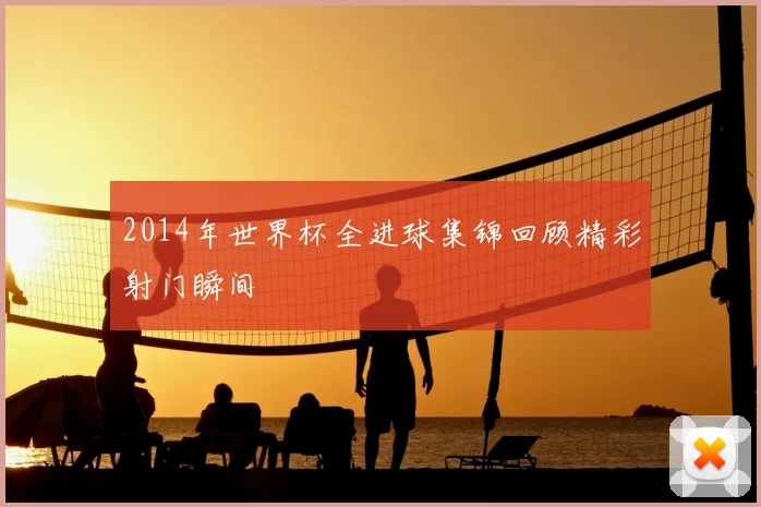2014年世界杯全进球集锦回顾精彩射门瞬间