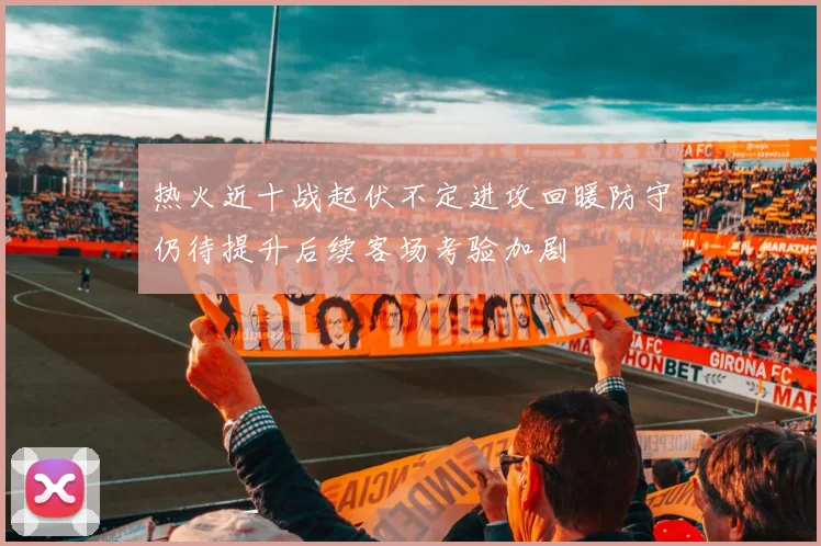 热火近十战起伏不定进攻回暖防守仍待提升后续客场考验加剧