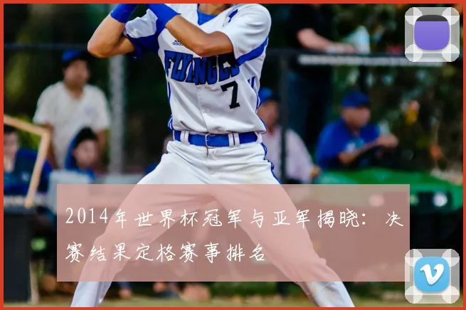 2014年世界杯冠军与亚军揭晓:决赛结果定格赛事排名