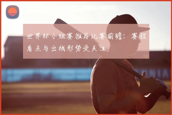 世界杯小组赛推荐比赛前瞻：赛程看点与出线形势受关注