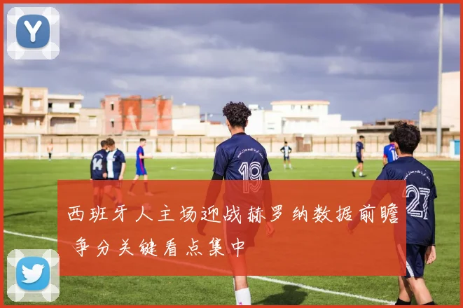 西班牙人主场迎战赫罗纳数据前瞻 争分关键看点集中