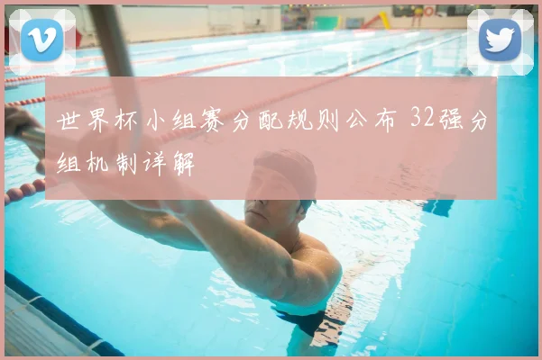 世界杯小组赛分配规则公布 32强分组机制详解