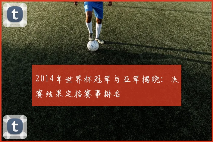 2014年世界杯冠军与亚军揭晓：决赛结果定格赛事排名