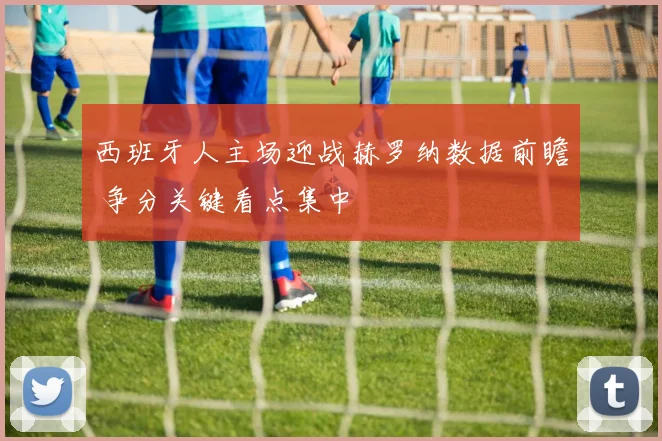 西班牙人主场迎战赫罗纳数据前瞻 争分关键看点集中