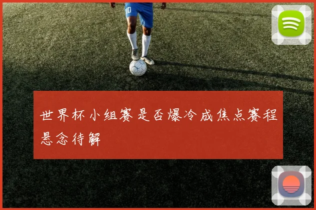 世界杯小组赛是否爆冷成焦点赛程悬念待解