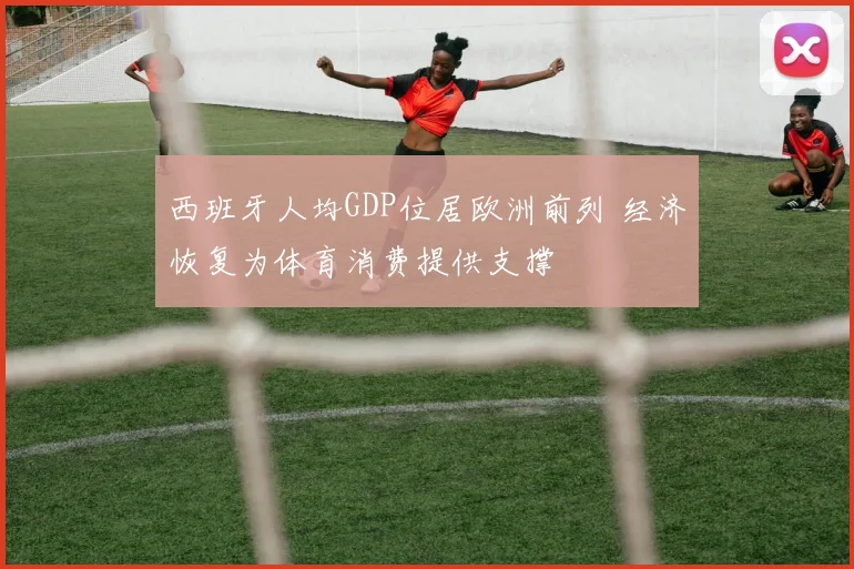 西班牙人均GDP位居欧洲前列 经济恢复为体育消费提供支撑