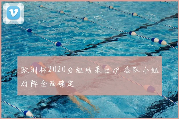 欧洲杯2020分组结果出炉 各队小组对阵全面确定