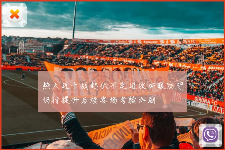 热火近十战起伏不定进攻回暖防守仍待提升后续客场考验加剧