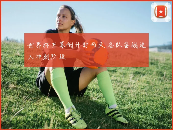 世界杯开幕倒计时两天 各队备战进入冲刺阶段