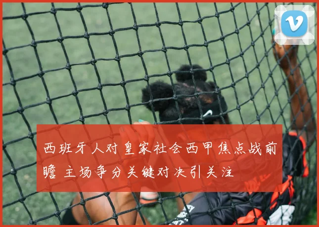 西班牙人对皇家社会西甲焦点战前瞻 主场争分关键对决引关注