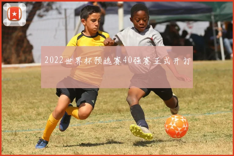 2022世界杯预选赛40强赛正式开打