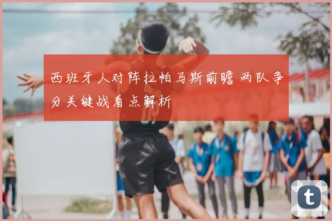 西班牙人对阵拉帕马斯前瞻 两队争分关键战看点解析
