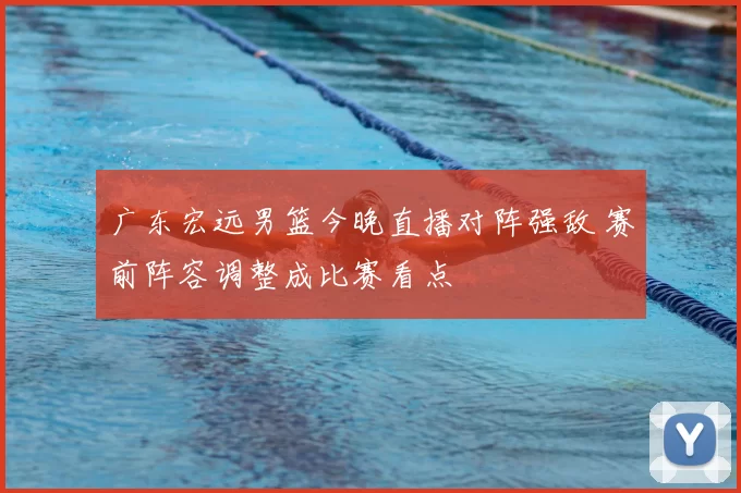 广东宏远男篮今晚直播对阵强敌 赛前阵容调整成比赛看点