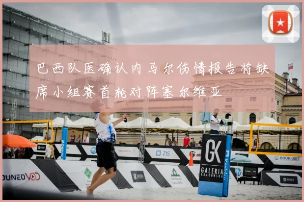 巴西队医确认内马尔伤情报告将缺席小组赛首轮对阵塞尔维亚