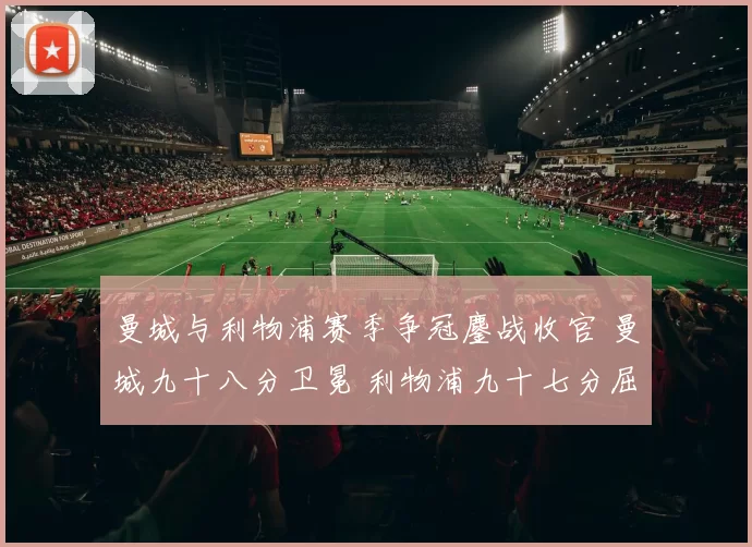 曼城与利物浦赛季争冠鏖战收官 曼城九十八分卫冕 利物浦九十七分屈居次席