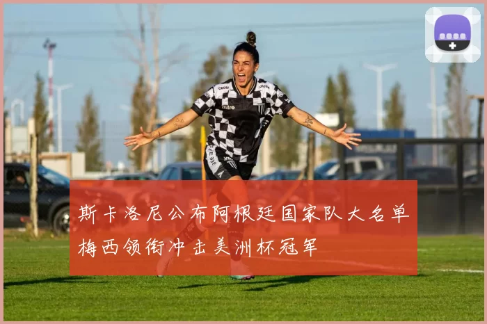 斯卡洛尼公布阿根廷国家队大名单梅西领衔冲击美洲杯冠军