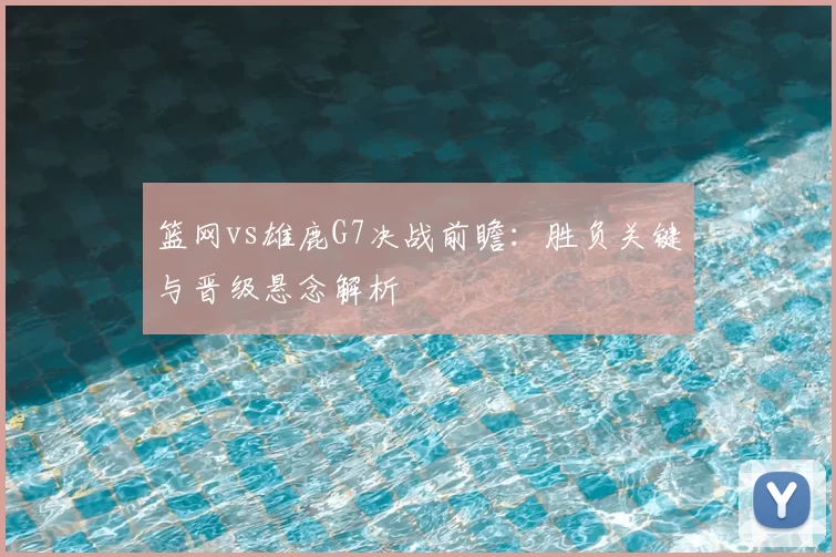 篮网vs雄鹿G7决战前瞻:胜负关键与晋级悬念解析