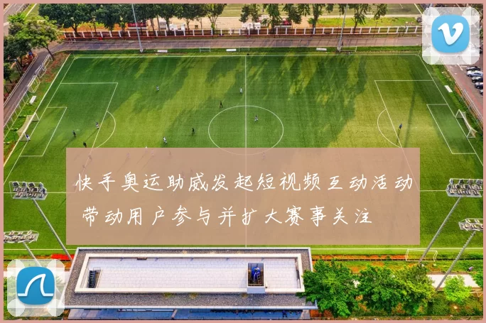 快手奥运助威发起短视频互动活动 带动用户参与并扩大赛事关注