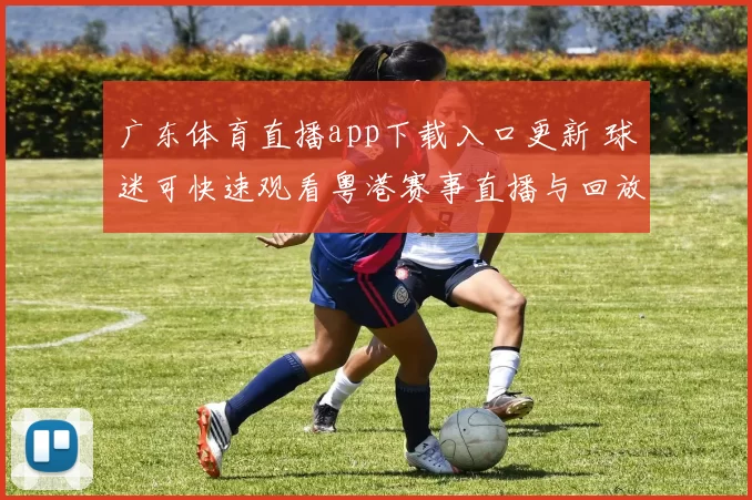 广东体育直播app下载入口更新 球迷可快速观看粤港赛事直播与回放