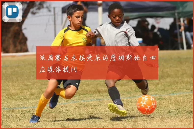 浓眉赛后未接受采访詹姆斯独自回应媒体提问