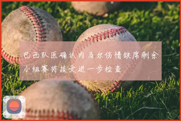 巴西队医确认内马尔伤情缺席剩余小组赛将接受进一步检查