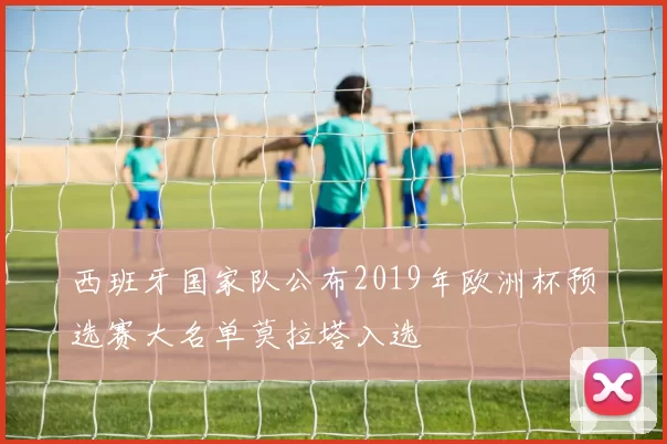 西班牙国家队公布2019年欧洲杯预选赛大名单莫拉塔入选