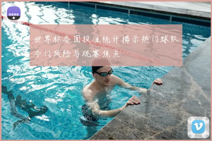 世界杯各国投注统计揭示热门球队冷门风险与观赛焦点