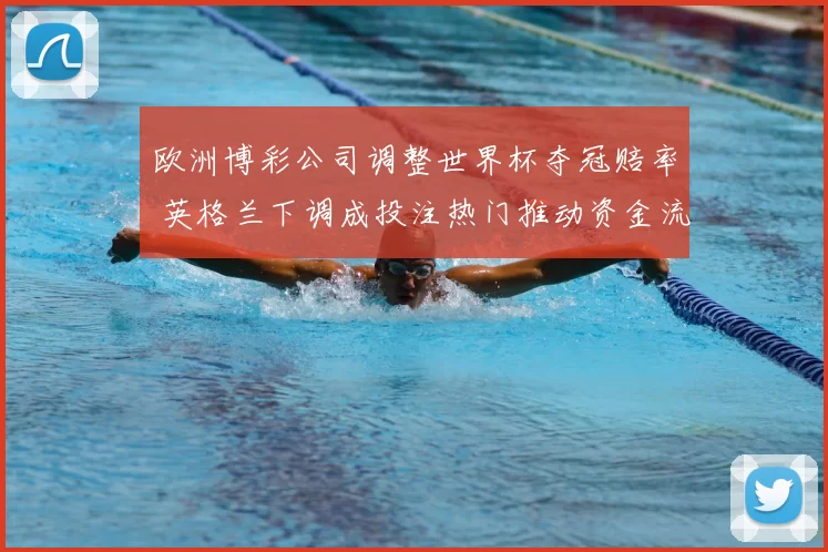 欧洲博彩公司调整世界杯夺冠赔率 英格兰下调成投注热门推动资金流向