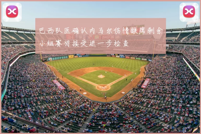 巴西队医确认内马尔伤情缺席剩余小组赛将接受进一步检查