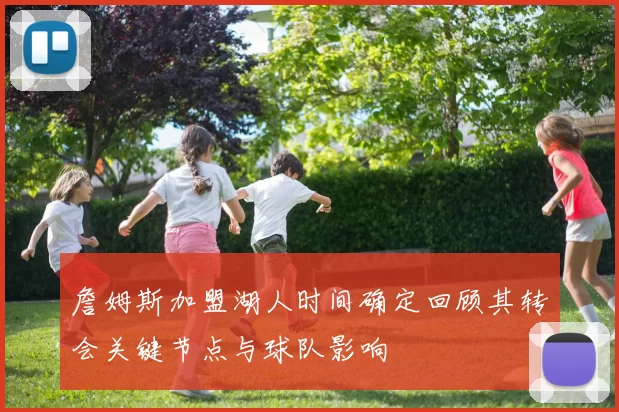 詹姆斯加盟湖人时间确定回顾其转会关键节点与球队影响