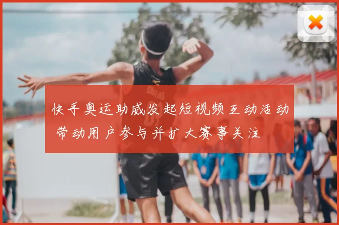 快手奥运助威发起短视频互动活动 带动用户参与并扩大赛事关注