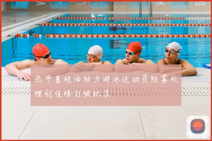 西甲基硅油助力游泳运动员防雾处理创佳绩打破纪录