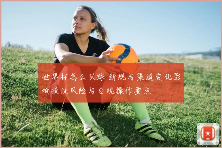 世界杯怎么买球 新规与渠道变化影响投注风险与合规操作要点
