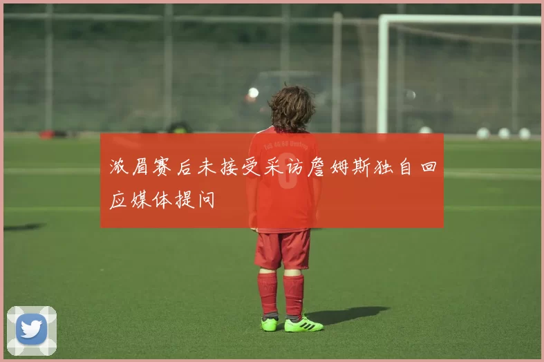 浓眉赛后未接受采访詹姆斯独自回应媒体提问