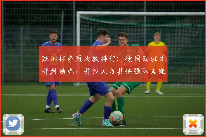 欧洲杯夺冠次数排行：德国西班牙并列领先，并拉大与其他强队差距