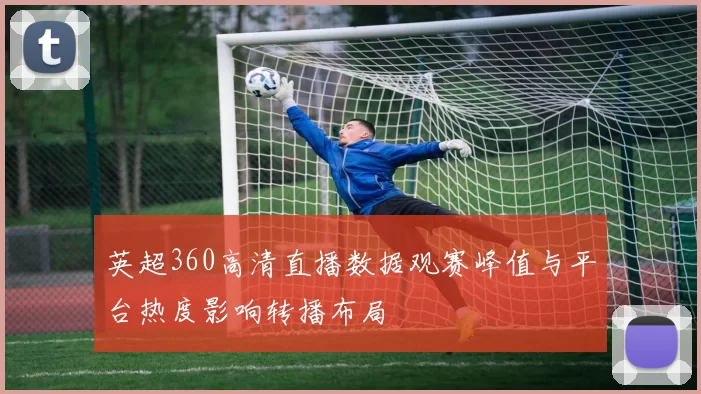 英超360高清直播数据观赛峰值与平台热度影响转播布局