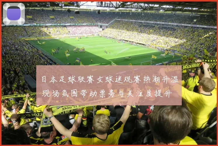 日本足球联赛女球迷观赛热潮升温 现场氛围带动票务与关注度提升