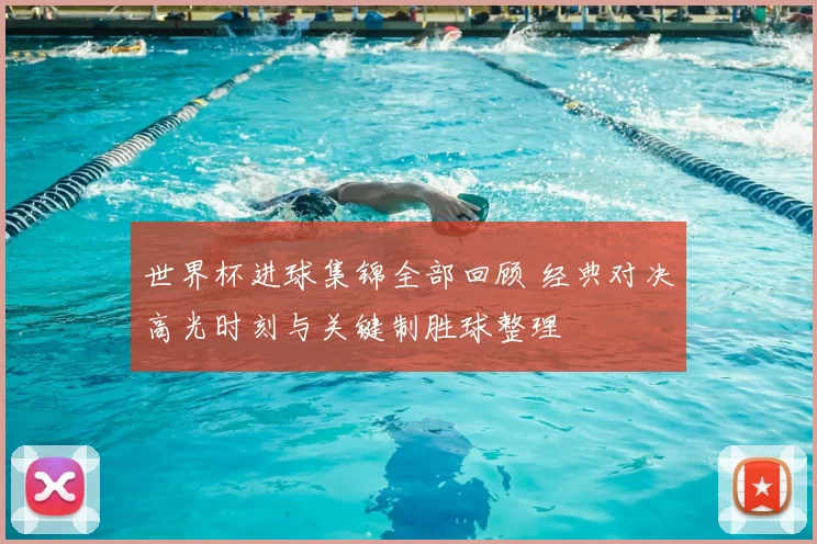 世界杯进球集锦全部回顾 经典对决高光时刻与关键制胜球整理