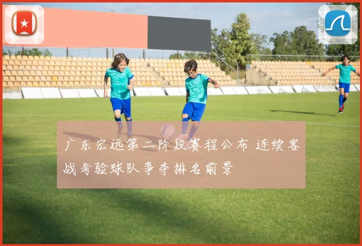 广东宏远第二阶段赛程公布 连续客战考验球队争夺排名前景