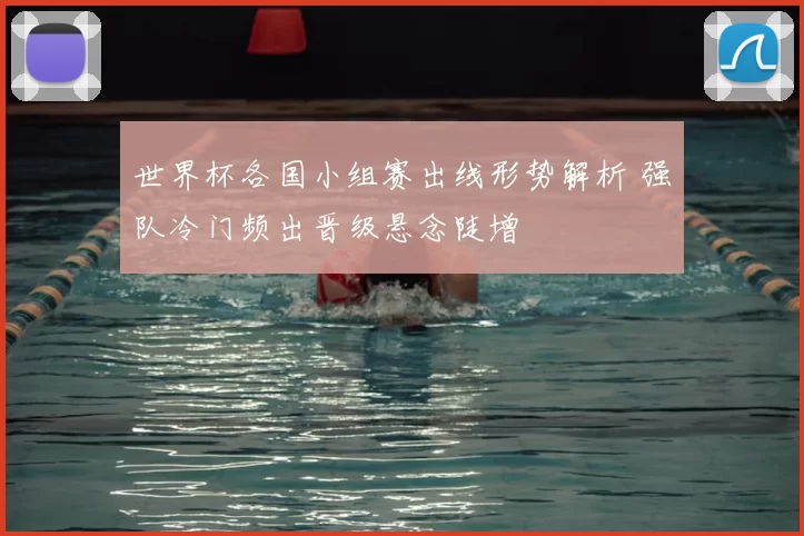 世界杯各国小组赛出线形势解析 强队冷门频出晋级悬念陡增