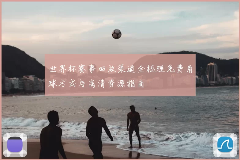世界杯赛事回放渠道全梳理免费看球方式与高清资源指南