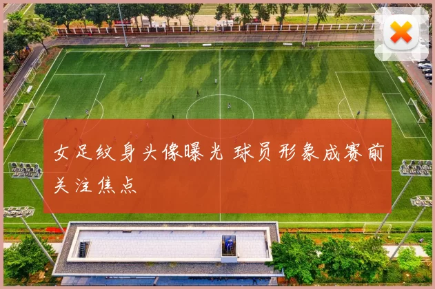 女足纹身头像曝光 球员形象成赛前关注焦点