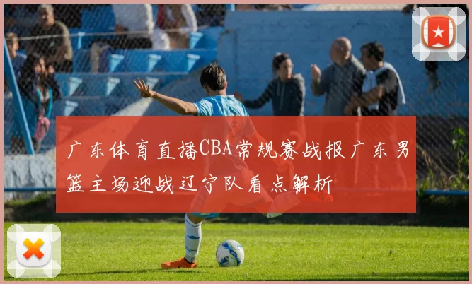 广东体育直播CBA常规赛战报广东男篮主场迎战辽宁队看点解析