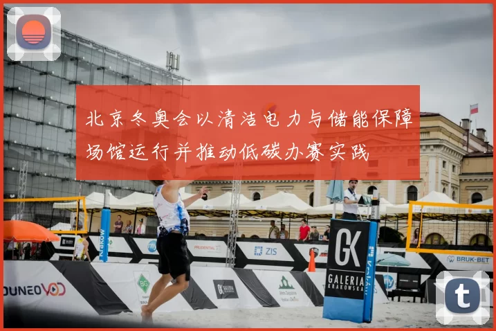 北京冬奥会以清洁电力与储能保障场馆运行并推动低碳办赛实践