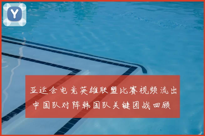 亚运会电竞英雄联盟比赛视频流出 中国队对阵韩国队关键团战回顾