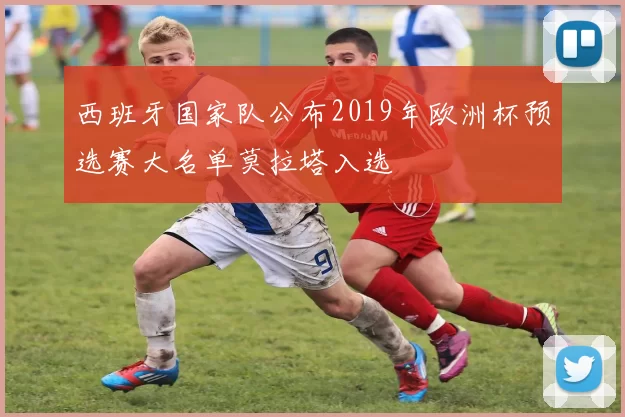 西班牙国家队公布2019年欧洲杯预选赛大名单莫拉塔入选