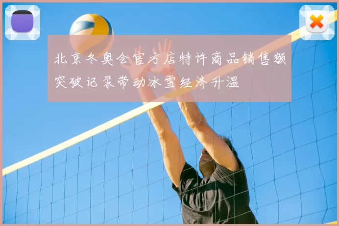 北京冬奥会官方店特许商品销售额突破记录带动冰雪经济升温