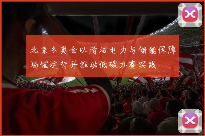 北京冬奥会以清洁电力与储能保障场馆运行并推动低碳办赛实践