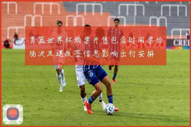 男篮世界杯购票开售包含时间票价场次及退改签信息影响出行安排