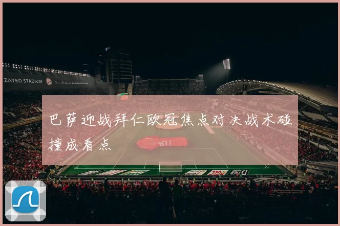 巴萨迎战拜仁欧冠焦点对决战术碰撞成看点